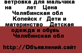 ветровка для мальчика на 10-11 лет › Цена ­ 500 - Челябинская обл., Копейск г. Дети и материнство » Детская одежда и обувь   . Челябинская обл.